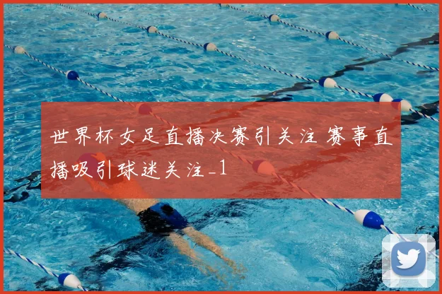 世界杯女足直播决赛引关注 赛事直播吸引球迷关注_1