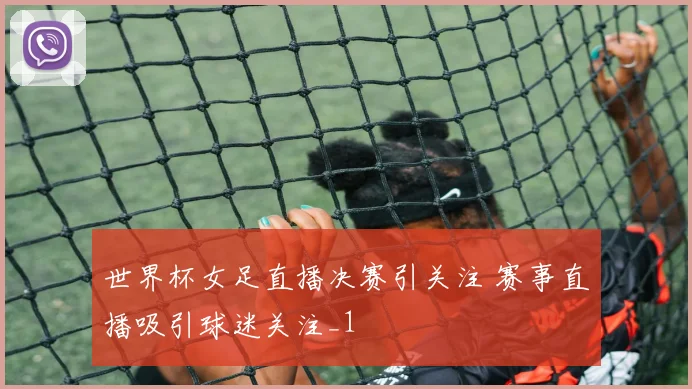 世界杯女足直播决赛引关注 赛事直播吸引球迷关注_1