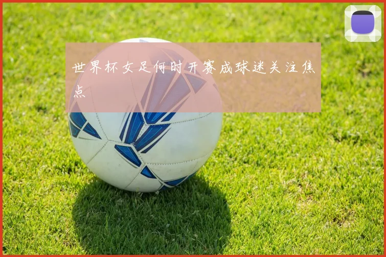 世界杯女足何时开赛成球迷关注焦点