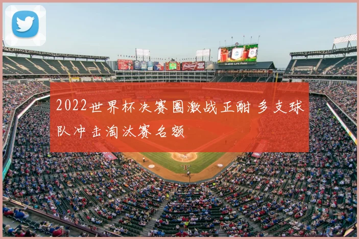2022世界杯决赛圈激战正酣 多支球队冲击淘汰赛名额