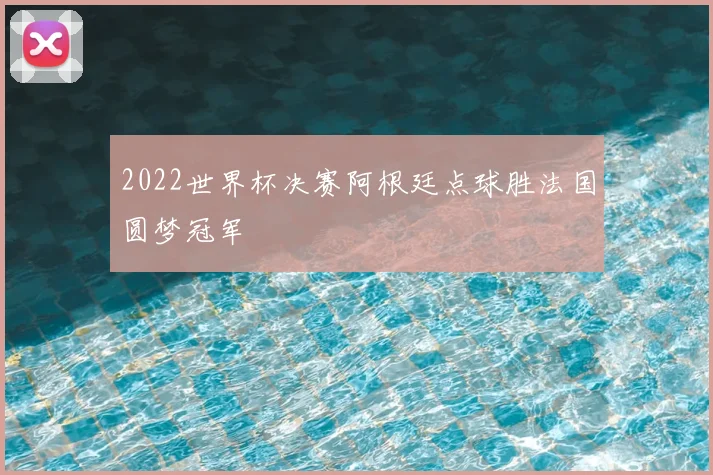 2022世界杯决赛阿根廷点球胜法国圆梦冠军