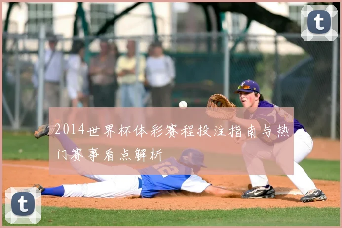 2014世界杯体彩赛程投注指南与热门赛事看点解析