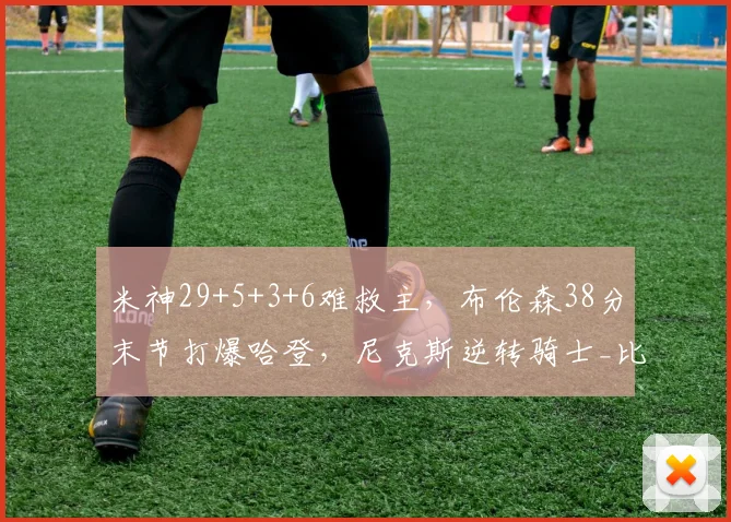 米神29+5+3+6难救主，布伦森38分末节打爆哈登，尼克斯逆转骑士_比赛_决赛_胜利