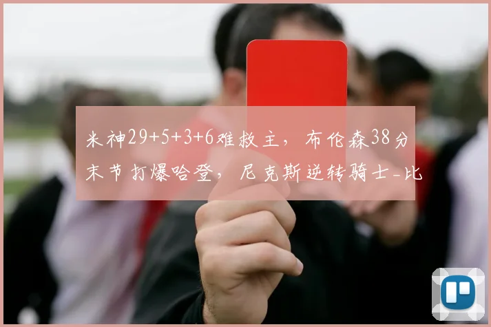 米神29+5+3+6难救主，布伦森38分末节打爆哈登，尼克斯逆转骑士_比赛_决赛_胜利
