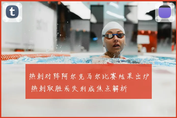 热刺对阵阿尔克马尔比赛结果出炉 热刺取胜或失利成焦点解析