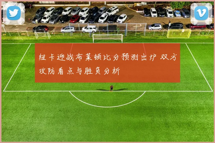 纽卡迎战布莱顿比分预测出炉 双方攻防看点与胜负分析