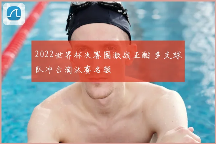 2022世界杯决赛圈激战正酣 多支球队冲击淘汰赛名额