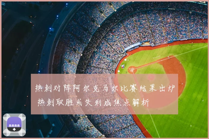 热刺对阵阿尔克马尔比赛结果出炉 热刺取胜或失利成焦点解析