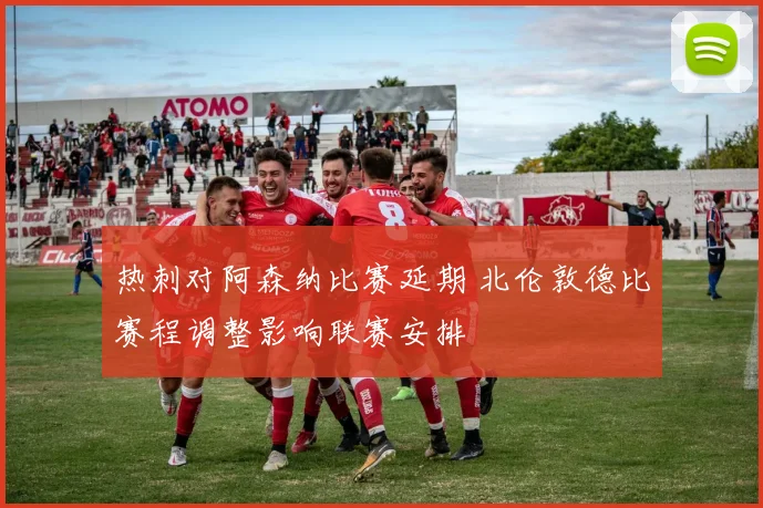 热刺对阿森纳比赛延期 北伦敦德比赛程调整影响联赛安排