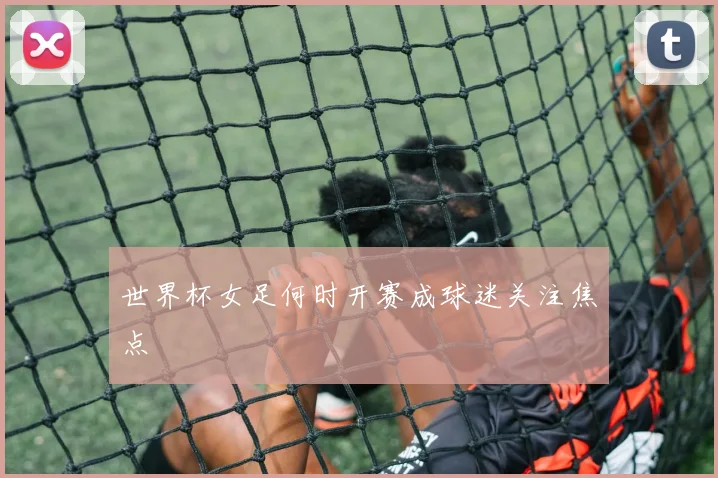 世界杯女足何时开赛成球迷关注焦点