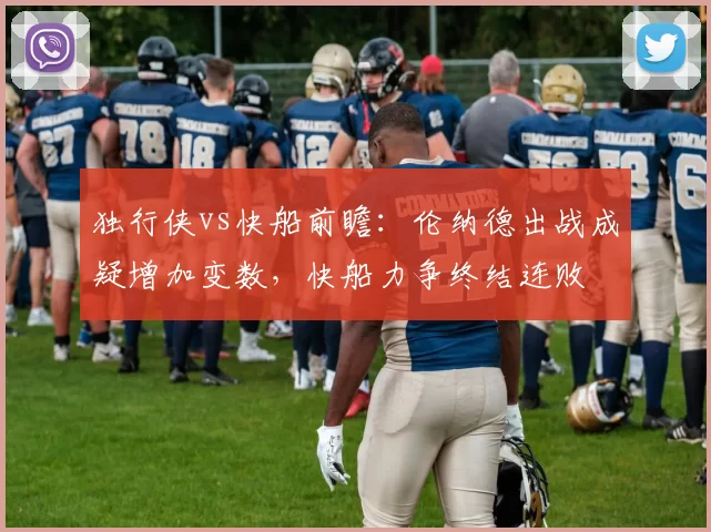 独行侠vs快船前瞻：伦纳德出战成疑增加变数，快船力争终结连败