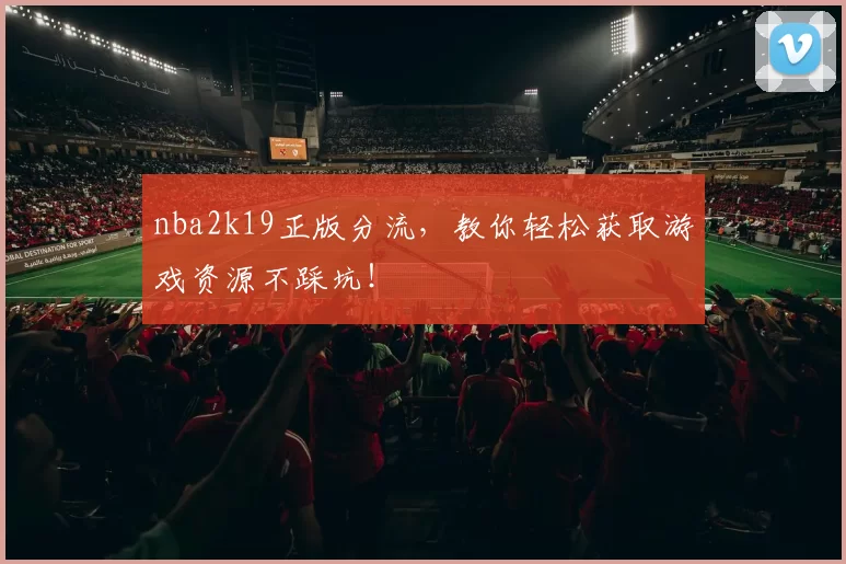 nba2k19正版分流，教你轻松获取游戏资源不踩坑！