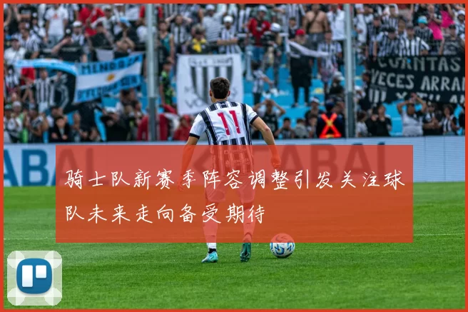 骑士队新赛季阵容调整引发关注球队未来走向备受期待