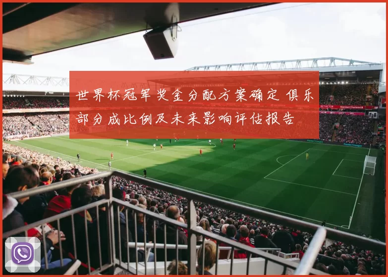 世界杯冠军奖金分配方案确定 俱乐部分成比例及未来影响评估报告