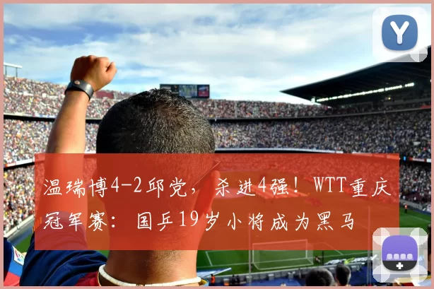 温瑞博4-2邱党，杀进4强！WTT重庆冠军赛：国乒19岁小将成为黑马