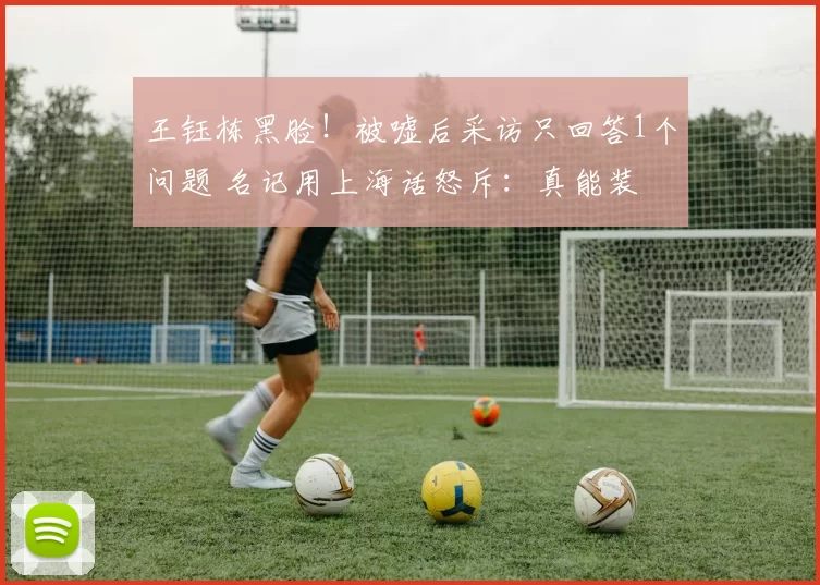 王钰栋黑脸！被嘘后采访只回答1个问题 名记用上海话怒斥：真能装