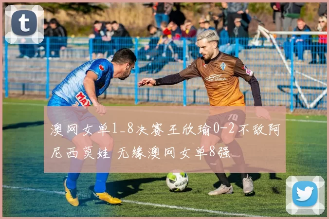 澳网女单1_8决赛王欣瑜0-2不敌阿尼西莫娃 无缘澳网女单8强