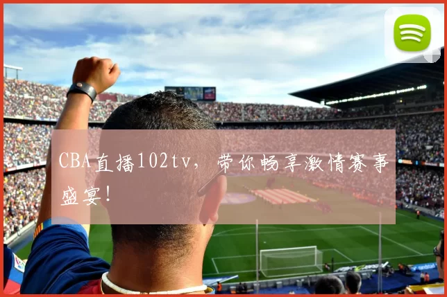 CBA直播102tv，带你畅享激情赛事盛宴！