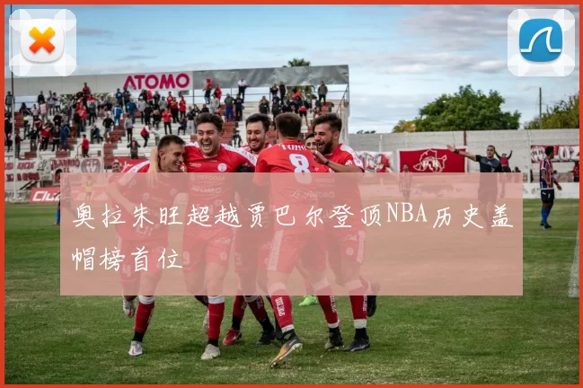 奥拉朱旺超越贾巴尔登顶NBA历史盖帽榜首位