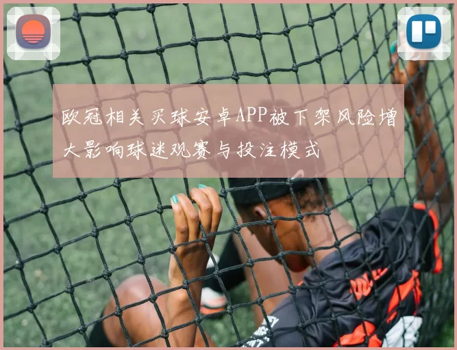 欧冠相关买球安卓APP被下架风险增大影响球迷观赛与投注模式