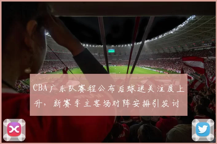 CBA广东队赛程公布后球迷关注度上升，新赛季主客场对阵安排引发讨论