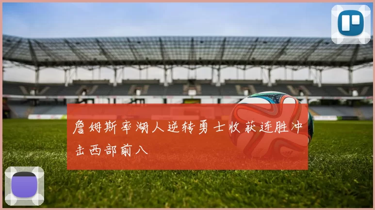詹姆斯率湖人逆转勇士收获连胜冲击西部前八