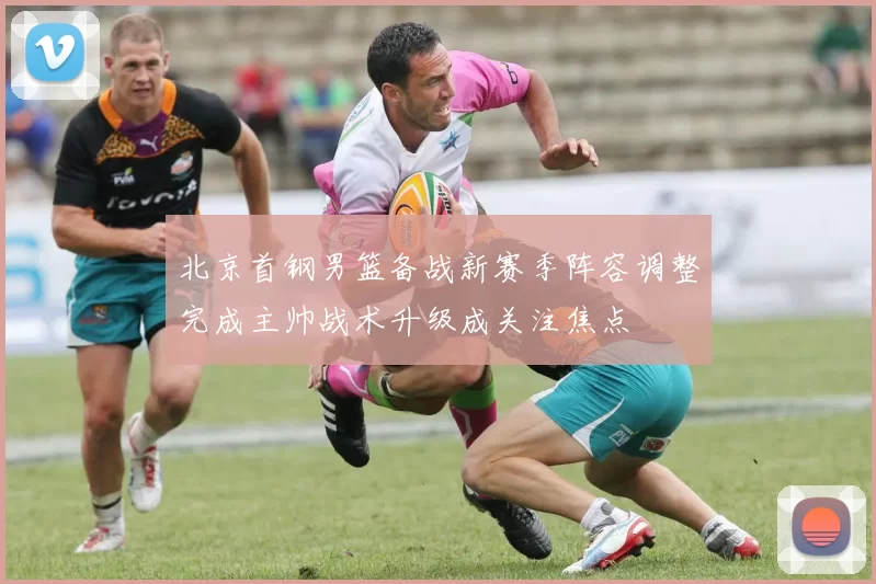北京首钢男篮备战新赛季阵容调整完成主帅战术升级成关注焦点