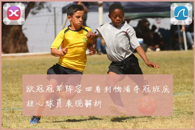 欧冠冠军阵容回看利物浦夺冠班底核心球员表现解析