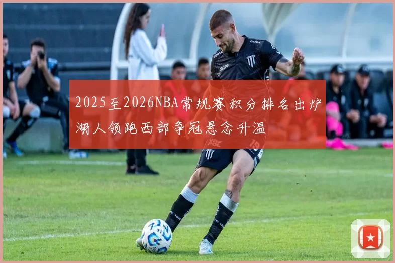 2025至2026NBA常规赛积分排名出炉湖人领跑西部争冠悬念升温