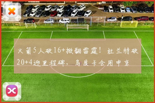 火箭5人砍16+掀翻雷霆！杜兰特砍20+4迎里程碑，乌度卡会用申京