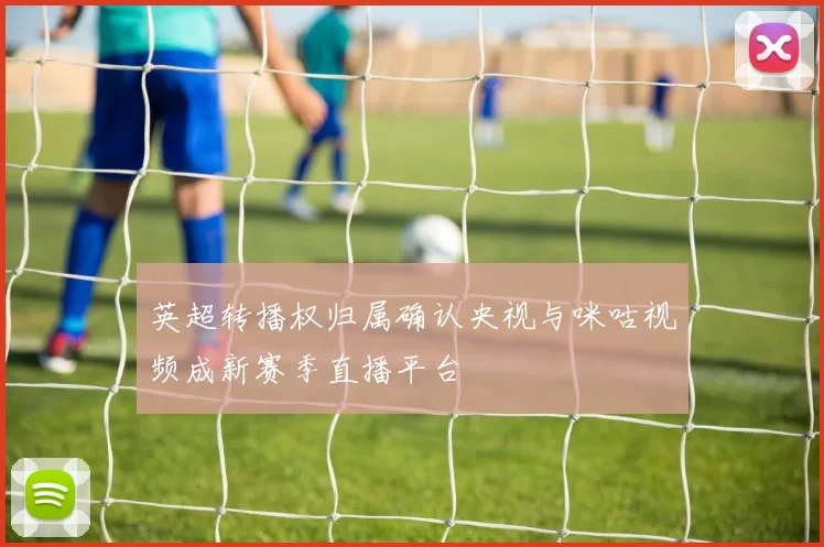 英超转播权归属确认央视与咪咕视频成新赛季直播平台