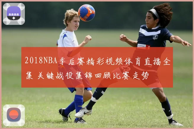 2018NBA季后赛精彩视频体育直播全集 关键战役集锦回顾比赛走势