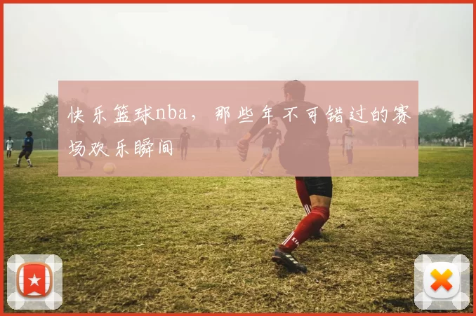 快乐篮球nba，那些年不可错过的赛场欢乐瞬间
