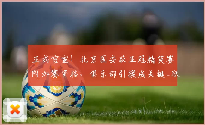 正式官宣！北京国安获亚冠精英赛附加赛资格，俱乐部引援成关键_联赛_赛季_中超