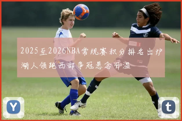 2025至2026NBA常规赛积分排名出炉湖人领跑西部争冠悬念升温