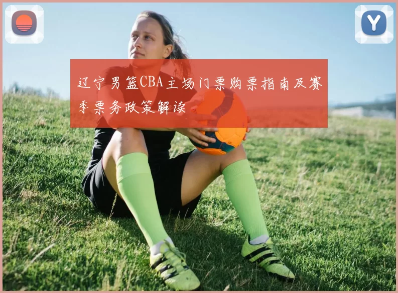 辽宁男篮CBA主场门票购票指南及赛季票务政策解读