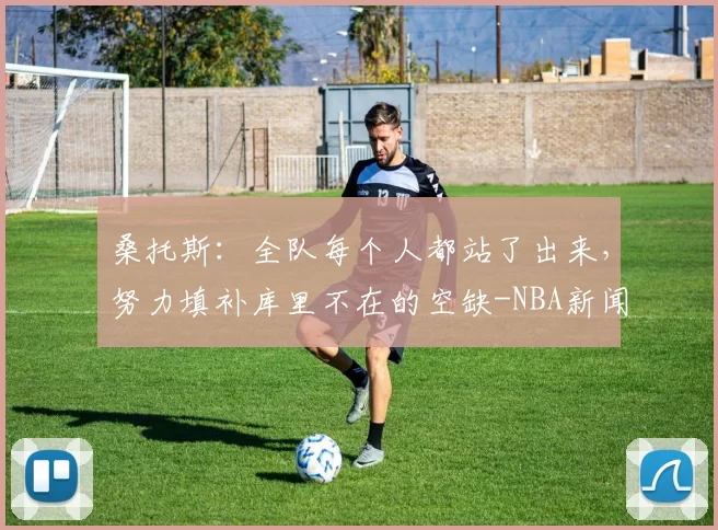 桑托斯：全队每个人都站了出来，努力填补库里不在的空缺-NBA新闻