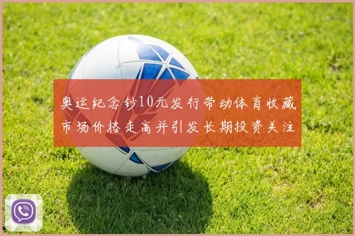 奥运纪念钞10元发行带动体育收藏市场价格走高并引发长期投资关注