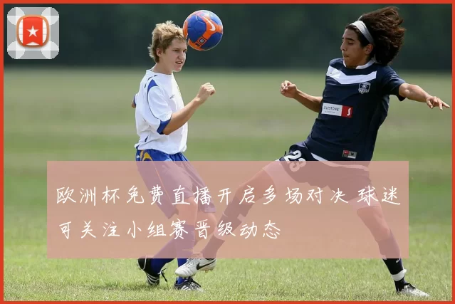 欧洲杯免费直播开启多场对决 球迷可关注小组赛晋级动态