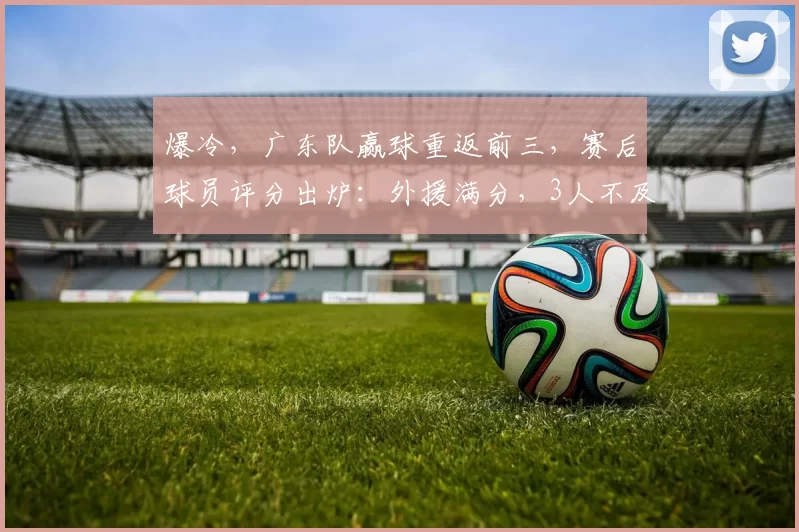 爆冷，广东队赢球重返前三，赛后球员评分出炉：外援满分，3人不及格