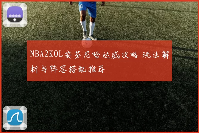 NBA2KOL安芬尼哈达威攻略 玩法解析与阵容搭配推荐
