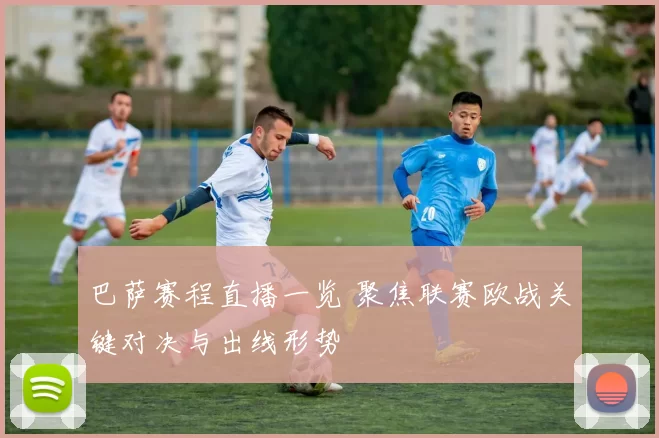 巴萨赛程直播一览 聚焦联赛欧战关键对决与出线形势