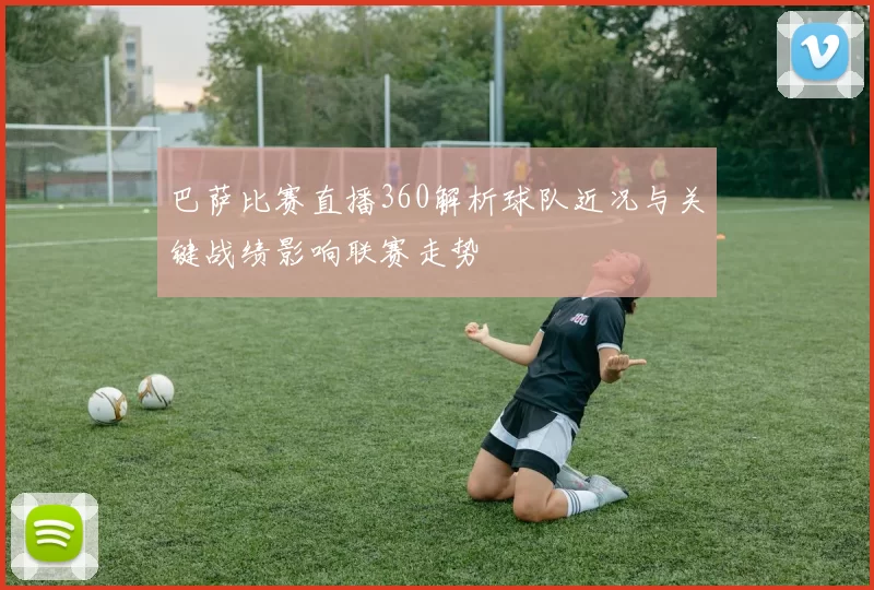 巴萨比赛直播360解析球队近况与关键战绩影响联赛走势