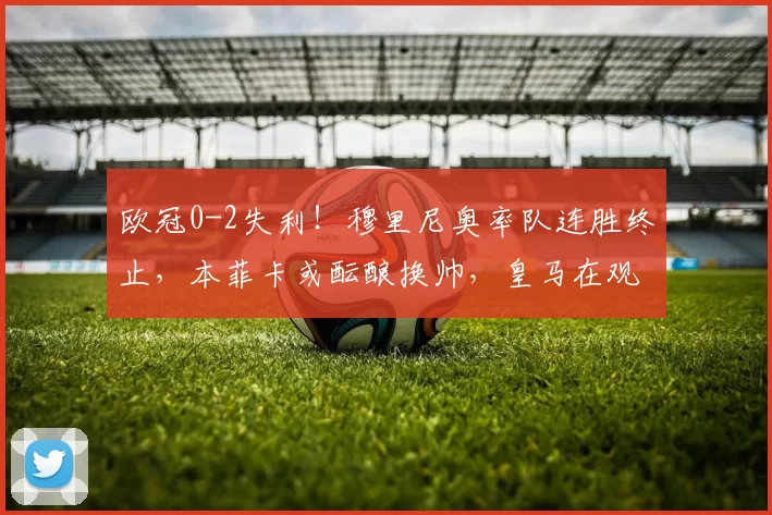 欧冠0-2失利！穆里尼奥率队连胜终止，本菲卡或酝酿换帅，皇马在观望中_尤文_比赛_阿贾克斯