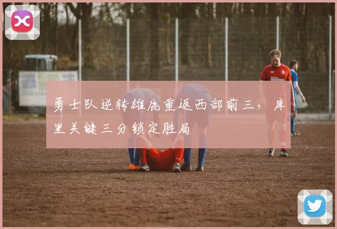 勇士队逆转雄鹿重返西部前三，库里关键三分锁定胜局