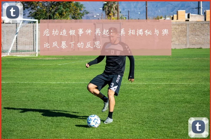 痞幼造假事件再起：真相揭秘与舆论风暴下的反思