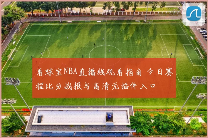 看球宝NBA直播线观看指南 今日赛程比分战报与高清无插件入口