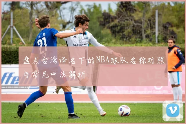 盘点台湾译名下的NBA球队名称对照与常见叫法解析