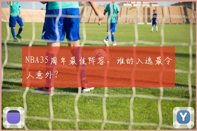 NBA35周年最佳阵容，谁的入选最令人意外？