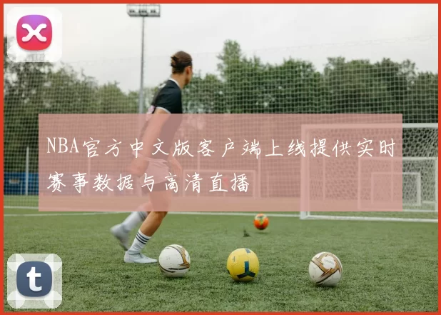NBA官方中文版客户端上线提供实时赛事数据与高清直播